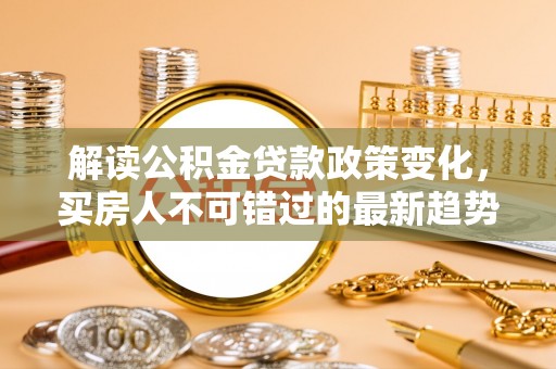 鄂托克前旗解读公积金贷款政策变化，买房人不可错过的最新趋势