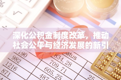 鄂托克前旗深化公积金制度改革，推动社会公平与经济发展的新引擎