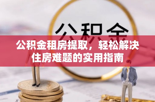 鄂托克前旗公积金租房提取，轻松解决住房难题的实用指南