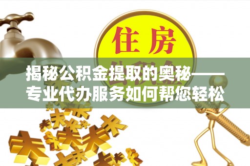 鄂托克前旗揭秘公积金提取的奥秘——专业代办服务如何帮您轻松搞定