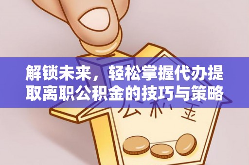鄂托克前旗解锁未来，轻松掌握代办提取离职公积金的技巧与策略