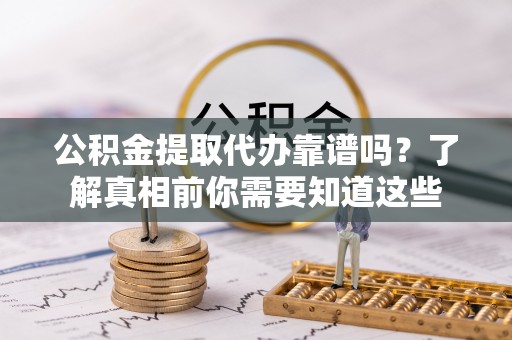 鄂托克前旗公积金提取代办靠谱吗？了解真相前你需要知道这些