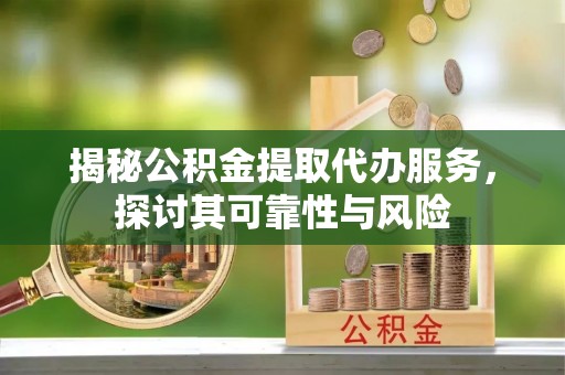 鄂托克前旗揭秘公积金提取代办服务，探讨其可靠性与风险