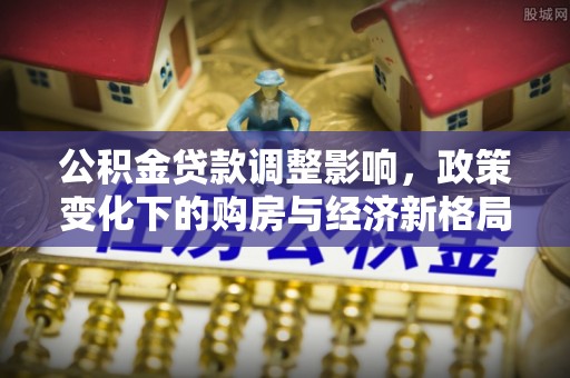 鄂托克前旗公积金贷款调整影响，政策变化下的购房与经济新格局