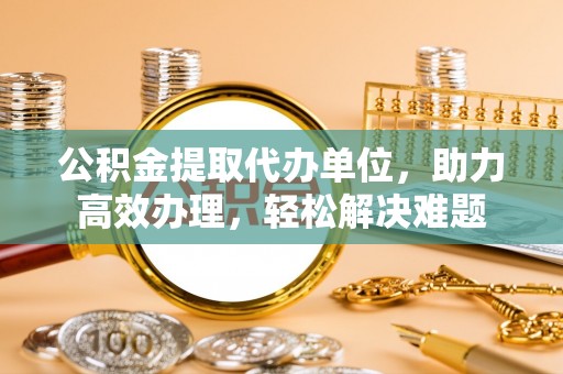 鄂托克前旗公积金提取代办单位，助力高效办理，轻松解决难题