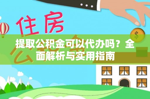 鄂托克前旗提取公积金可以代办吗？全面解析与实用指南