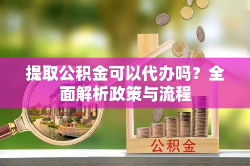 鄂托克前旗提取公积金可以代办吗？全面解析政策与流程