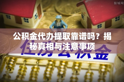 鄂托克前旗公积金代办提取靠谱吗？揭秘真相与注意事项