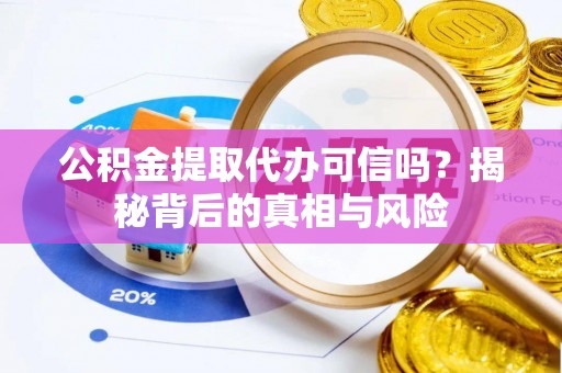 鄂托克前旗公积金提取代办可信吗？揭秘背后的真相与风险