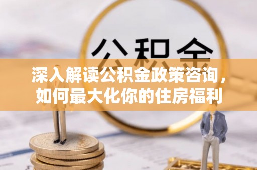 鄂托克前旗深入解读公积金政策咨询，如何最大化你的住房福利