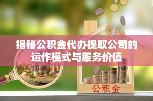 鄂托克前旗揭秘公积金代办提取公司的运作模式与服务价值
