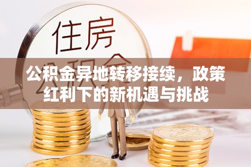 鄂托克前旗公积金异地转移接续，政策红利下的新机遇与挑战