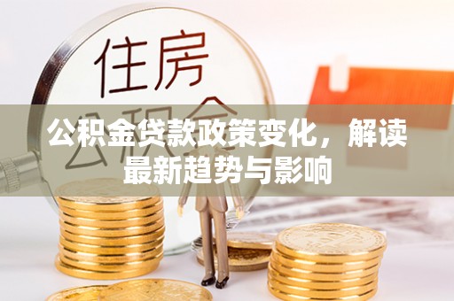 鄂托克前旗公积金贷款政策变化，解读最新趋势与影响