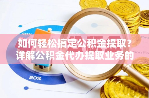 鄂托克前旗如何轻松搞定公积金提取？详解公积金代办提取业务的便捷之道