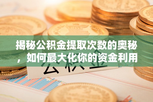 鄂托克前旗揭秘公积金提取次数的奥秘，如何最大化你的资金利用？