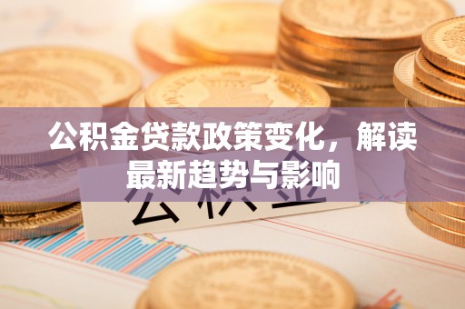 鄂托克前旗公积金贷款政策变化，解读最新趋势与影响