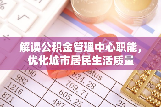 鄂托克前旗解读公积金管理中心职能，优化城市居民生活质量
