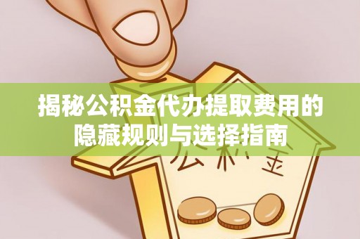 鄂托克前旗揭秘公积金代办提取费用的隐藏规则与选择指南