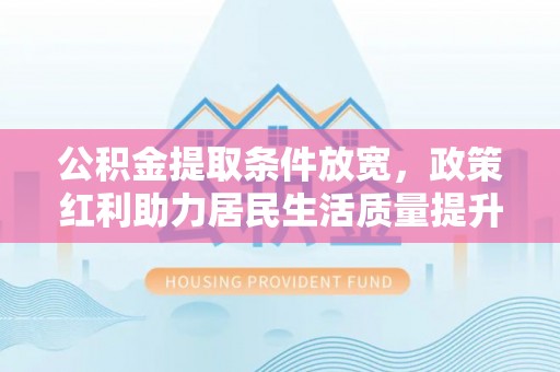 鄂托克前旗公积金提取条件放宽，政策红利助力居民生活质量提升