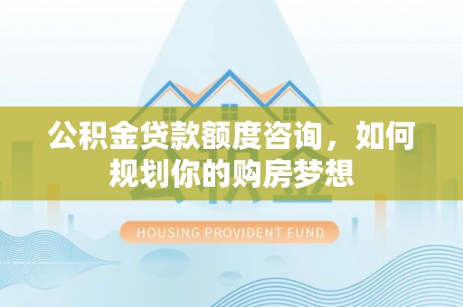 鄂托克前旗公积金贷款额度咨询，如何规划你的购房梦想