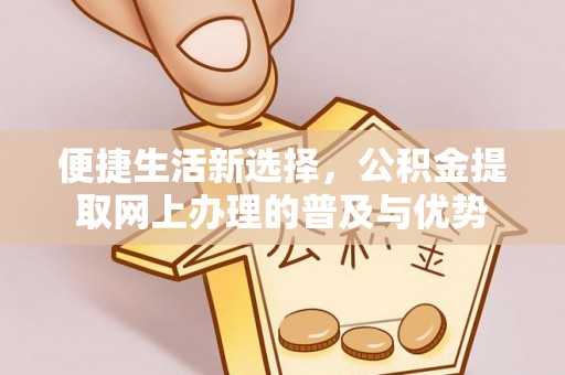 鄂托克前旗便捷生活新选择，公积金提取网上办理的普及与优势