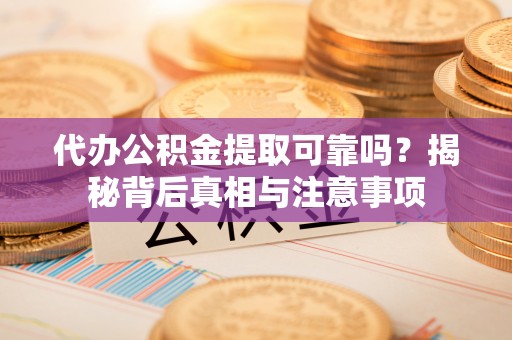 鄂托克前旗代办公积金提取可靠吗？揭秘背后真相与注意事项