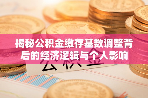 鄂托克前旗揭秘公积金缴存基数调整背后的经济逻辑与个人影响