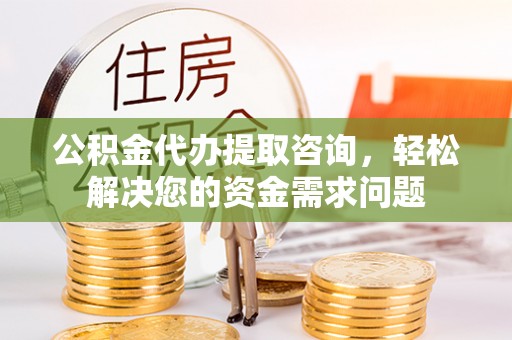 鄂托克前旗公积金代办提取咨询，轻松解决您的资金需求问题