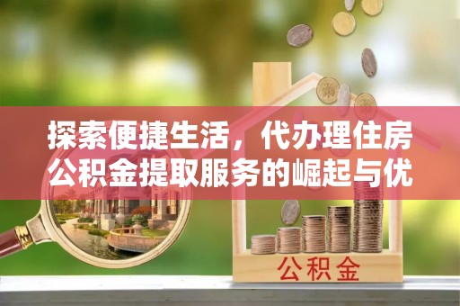 鄂托克前旗探索便捷生活，代办理住房公积金提取服务的崛起与优势