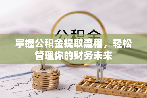 鄂托克前旗掌握公积金提取流程，轻松管理你的财务未来