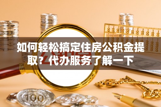 鄂托克前旗如何轻松搞定住房公积金提取？代办服务了解一下