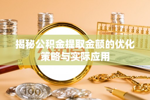 鄂托克前旗揭秘公积金提取金额的优化策略与实际应用