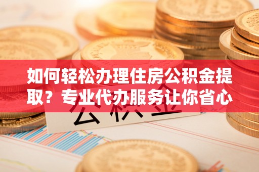 鄂托克前旗如何轻松办理住房公积金提取？专业代办服务让你省心无忧