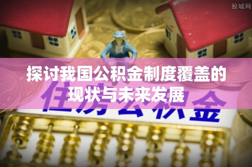 鄂托克前旗探讨我国公积金制度覆盖的现状与未来发展