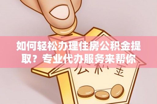 鄂托克前旗如何轻松办理住房公积金提取？专业代办服务来帮你