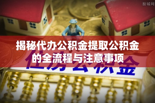 鄂托克前旗揭秘代办公积金提取公积金的全流程与注意事项