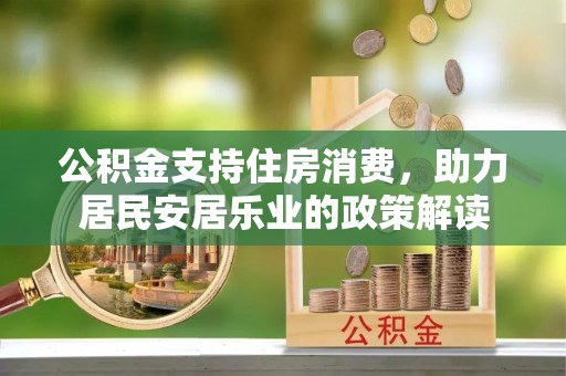 鄂托克前旗公积金支持住房消费，助力居民安居乐业的政策解读