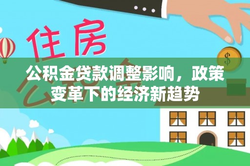 鄂托克前旗公积金贷款调整影响，政策变革下的经济新趋势