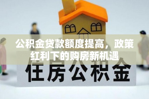 鄂托克前旗公积金贷款额度提高，政策红利下的购房新机遇