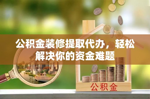 鄂托克前旗公积金装修提取代办，轻松解决你的资金难题