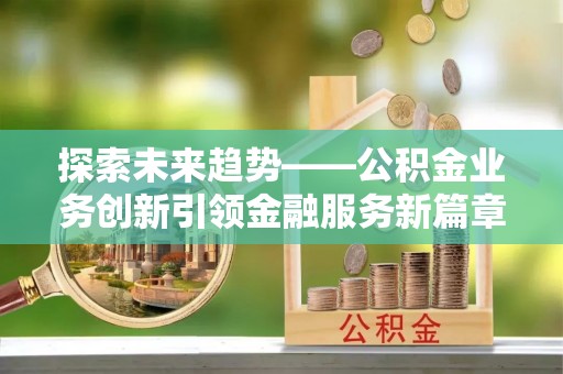 鄂托克前旗探索未来趋势——公积金业务创新引领金融服务新篇章