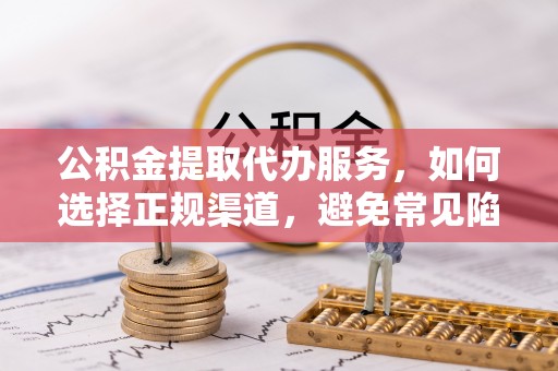 鄂托克前旗公积金提取代办服务，如何选择正规渠道，避免常见陷阱