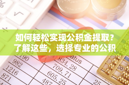 鄂托克前旗如何轻松实现公积金提取？了解这些，选择专业的公积金提取代办服务