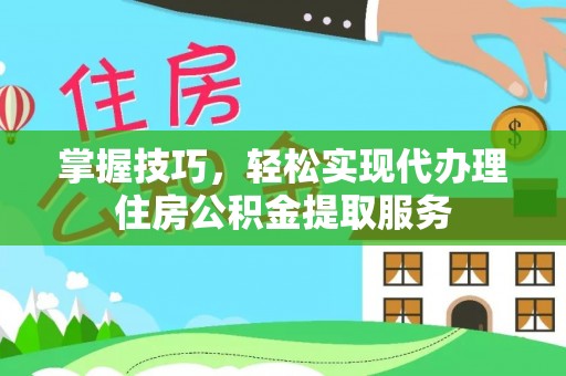 鄂托克前旗掌握技巧，轻松实现代办理住房公积金提取服务
