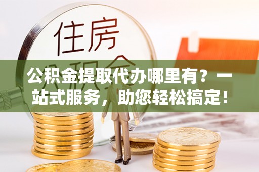 鄂托克前旗公积金提取代办哪里有？一站式服务，助您轻松搞定！