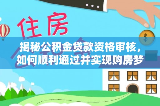 鄂托克前旗揭秘公积金贷款资格审核，如何顺利通过并实现购房梦想