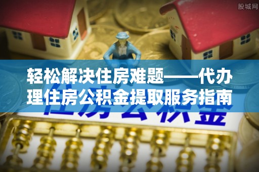 鄂托克前旗轻松解决住房难题——代办理住房公积金提取服务指南