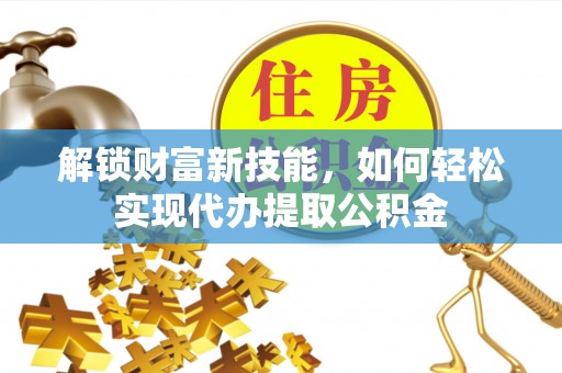 鄂托克前旗解锁财富新技能，如何轻松实现代办提取公积金