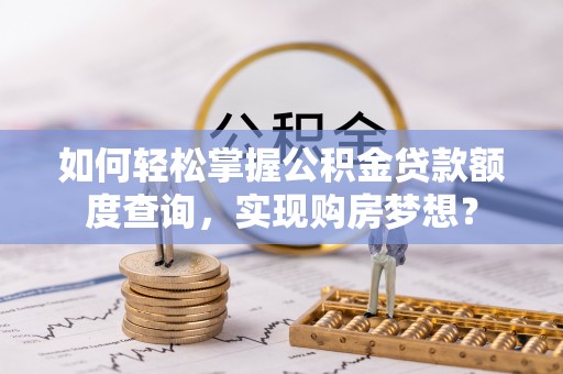 鄂托克前旗如何轻松掌握公积金贷款额度查询，实现购房梦想？