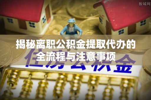 鄂托克前旗揭秘离职公积金提取代办的全流程与注意事项